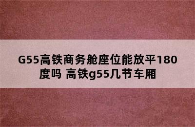 G55高铁商务舱座位能放平180度吗 高铁g55几节车厢